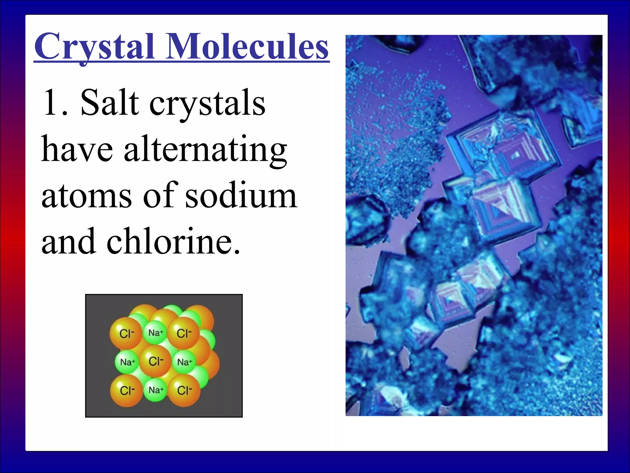 1. Salt crystals
have alternating
atoms of sodium
and chlorine.
Crystal Molecules
 