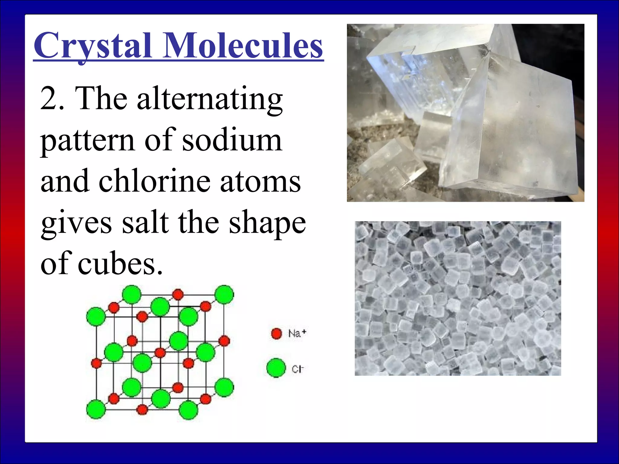 Crystal Molecules
2. The alternating
pattern of sodium
and chlorine atoms
gives salt the shape
of cubes.
 