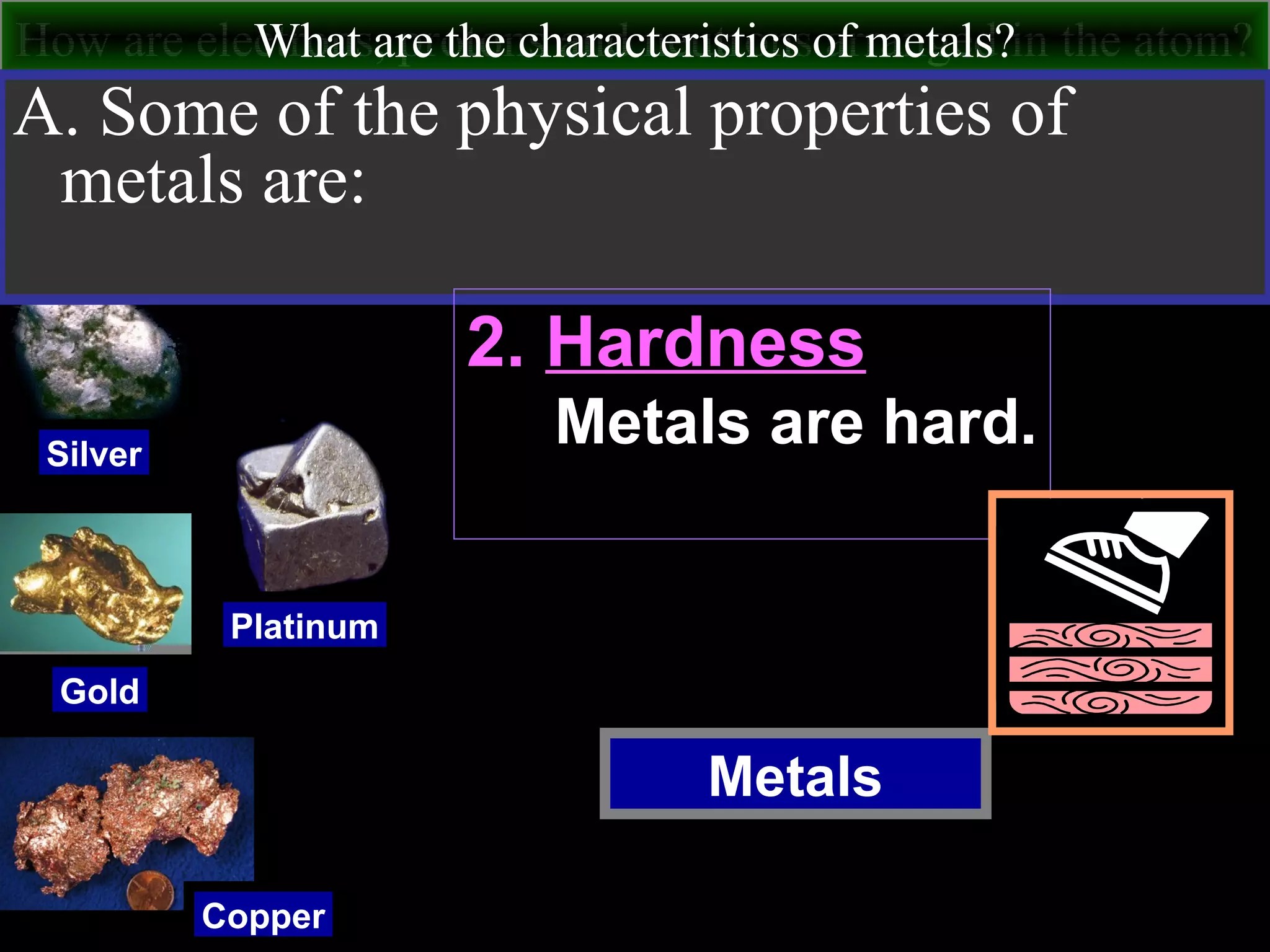 How are electrons, protons and neutrons arranged in the atom?What are the characteristics of metals?
Metals
Silver
Gold
Copper
Platinum
A. Some of the physical properties of
metals are:
2. Hardness
Metals are hard.
 
