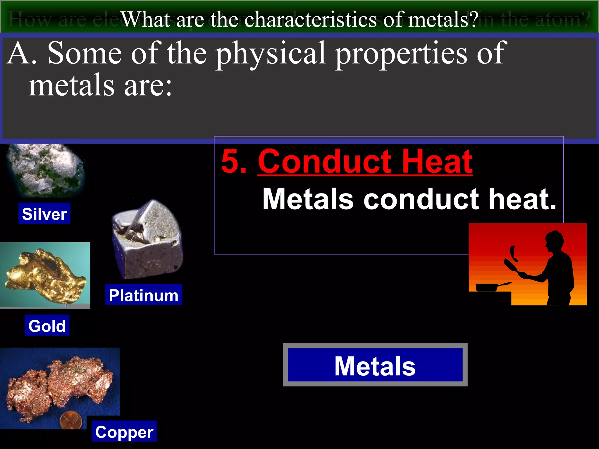 How are electrons, protons and neutrons arranged in the atom?What are the characteristics of metals?
Metals
Silver
Gold
Copper
Platinum
A. Some of the physical properties of
metals are:
5. Conduct Heat
Metals conduct heat.
 