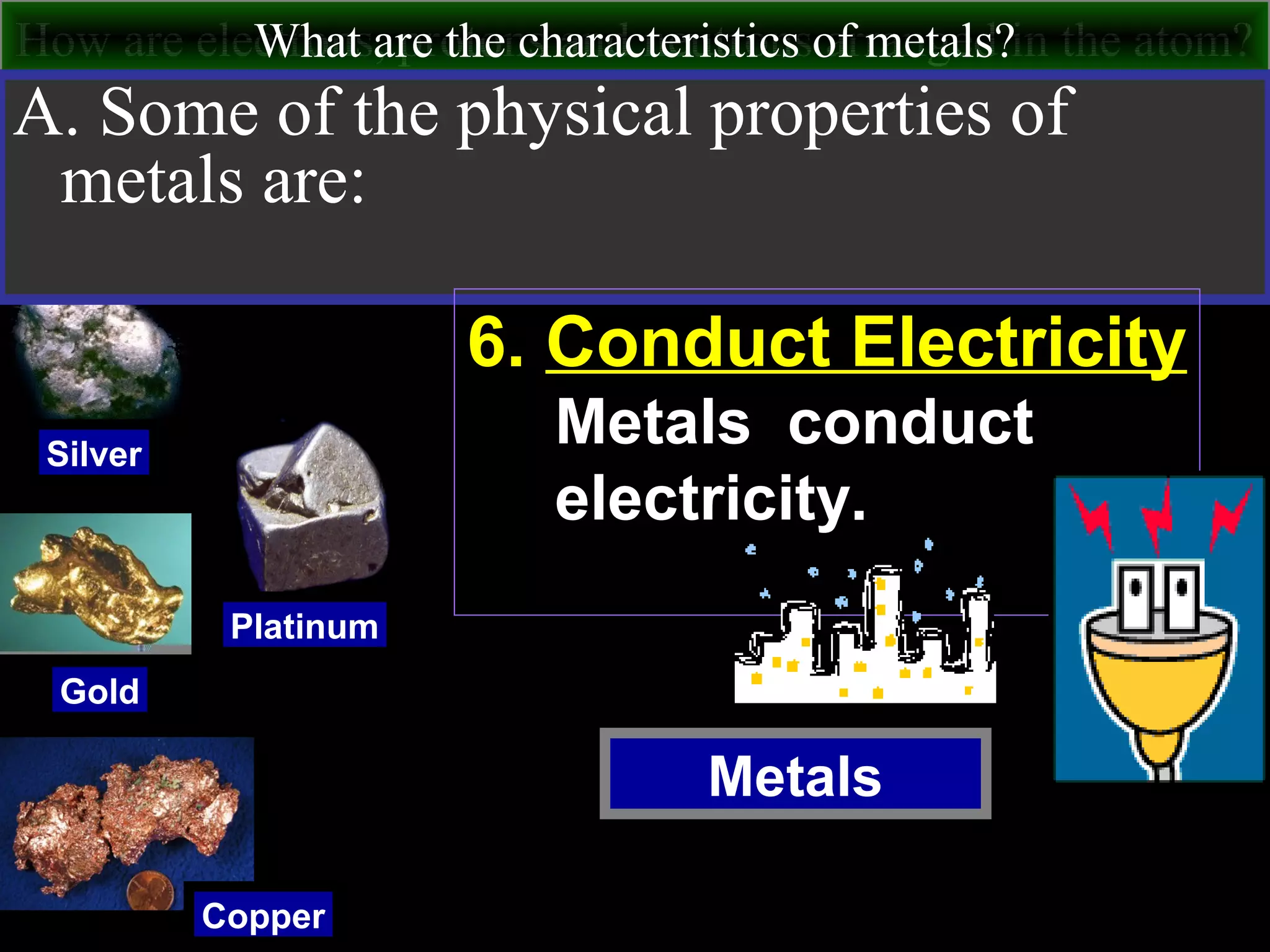 How are electrons, protons and neutrons arranged in the atom?What are the characteristics of metals?
Metals
Silver
Gold
Copper
Platinum
A. Some of the physical properties of
metals are:
6. Conduct Electricity
Metals conduct
electricity.
 