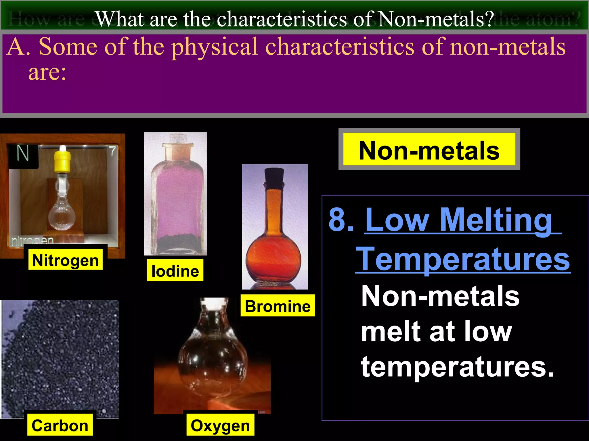 How are electrons, protons and neutrons arranged in the atom?What are the characteristics of Non-metals?
A. Some of the physical characteristics of non-metals
are:
Nitrogen
Carbon
Iodine
Non-metals
Oxygen
Bromine
8. Low Melting
Temperatures
Non-metals
melt at low
temperatures.
 