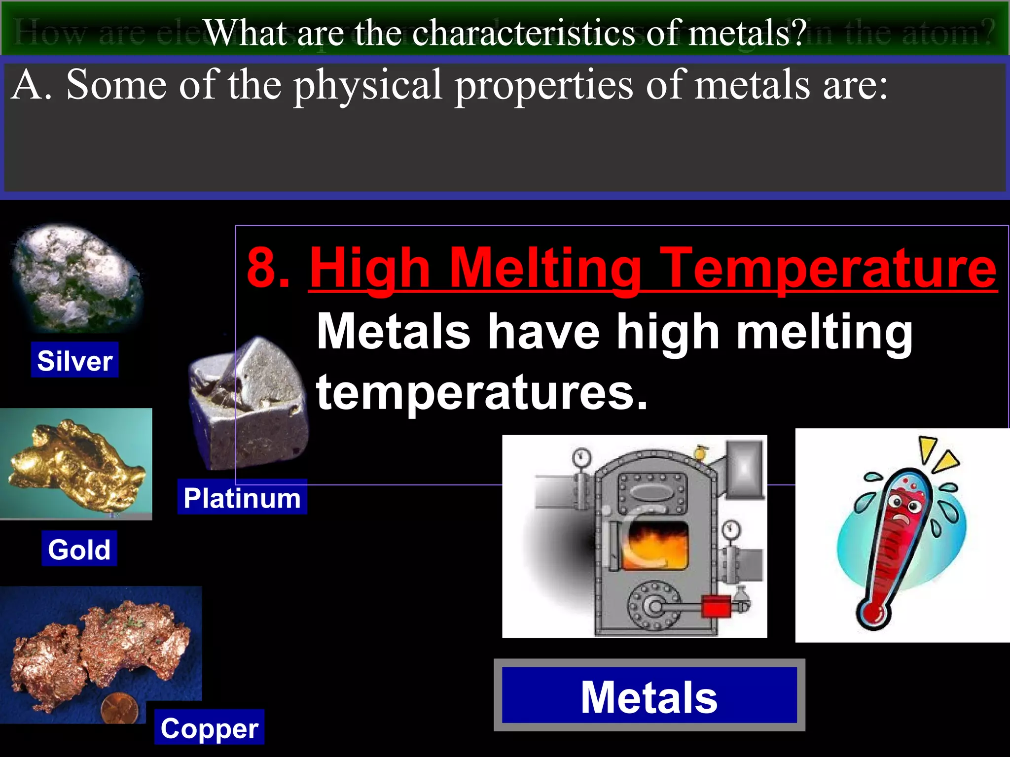 How are electrons, protons and neutrons arranged in the atom?What are the characteristics of metals?
Metals
Silver
Gold
Copper
Platinum
A. Some of the physical properties of metals are:
8. High Melting Temperature
Metals have high melting
temperatures.
 