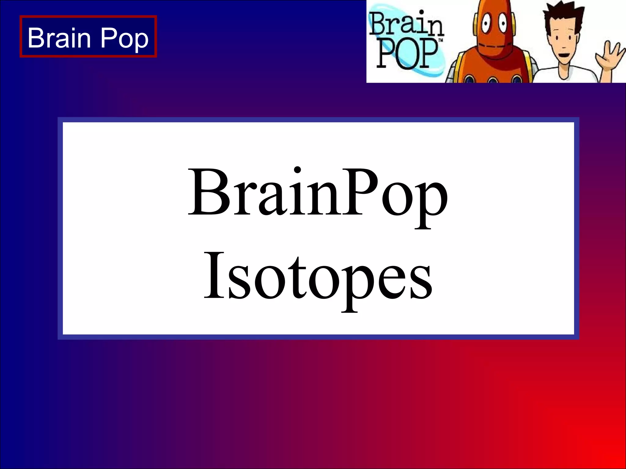 BrainPop
Isotopes
Brain Pop
 