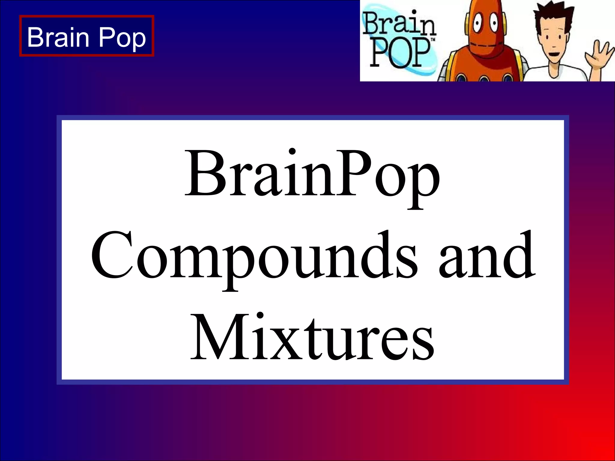 BrainPop
Compounds and
Mixtures
Brain Pop
 