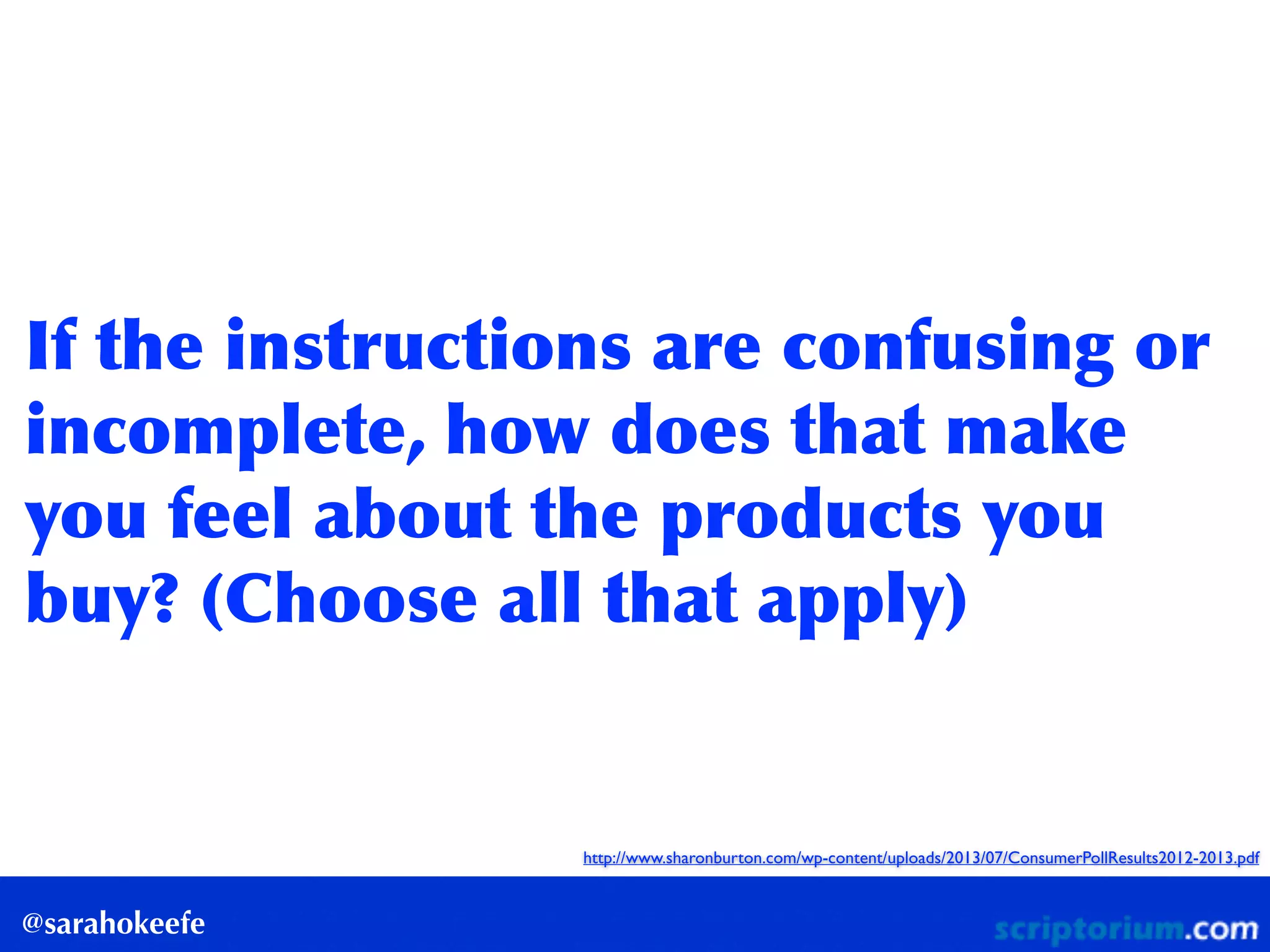 @sarahokeefe
If	
 the	
 instructions	
 are	
 confusing	
 or	
 
incomplete,	
 how	
 does	
 that	
 make	
 
you	
 feel	
 about	
 the	
 products	
 you	
 
buy?	
 (Choose	
 all	
 that	
 apply)
http://www.sharonburton.com/wp-content/uploads/2013/07/ConsumerPollResults2012-2013.pdf
 