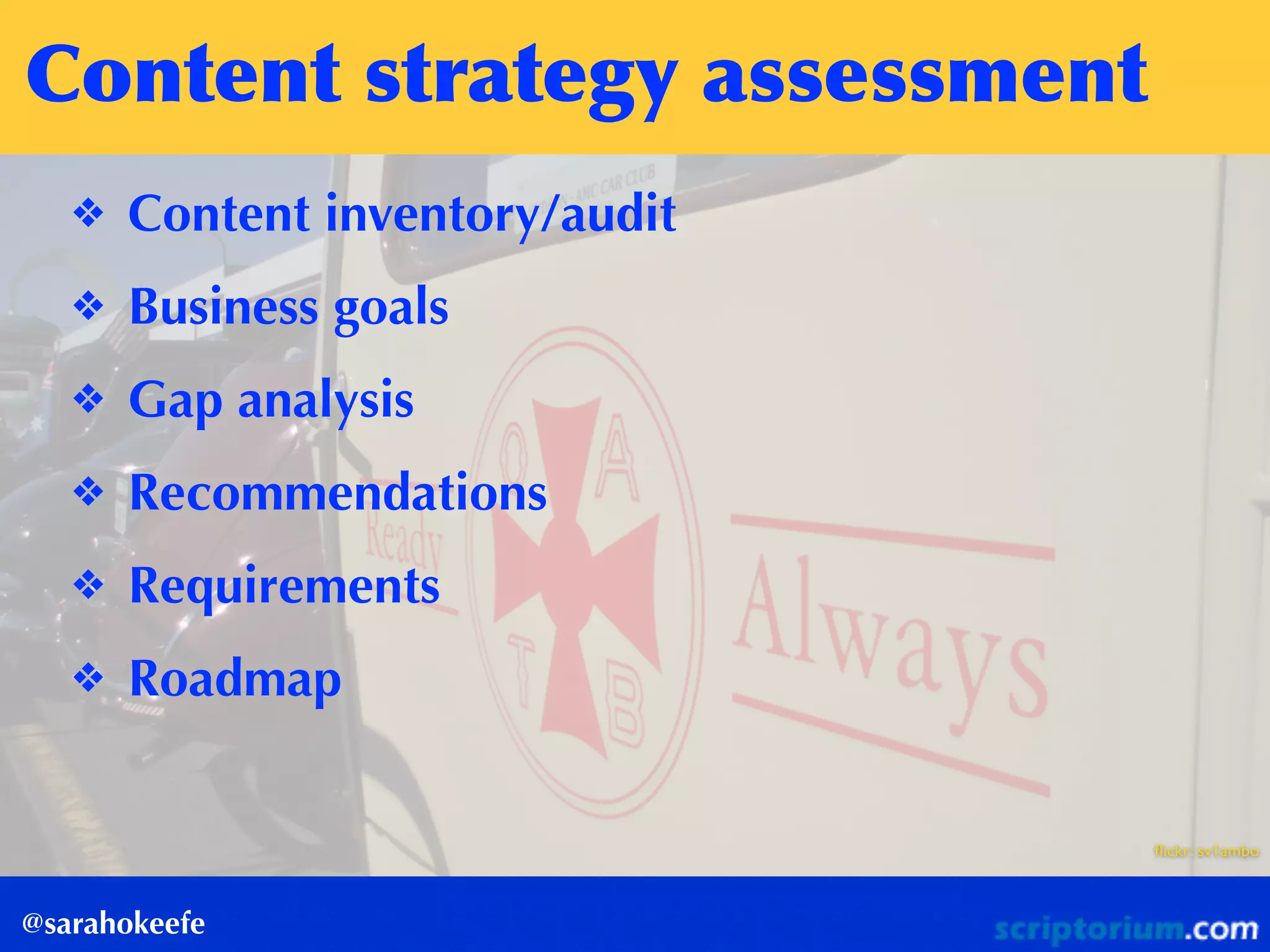 ﬂickr: sv1ambo
Content	
 strategy	
 assessment
@sarahokeefe
❖ Content inventory/audit
❖ Business goals
❖ Gap analysis
❖ Recommendations
❖ Requirements
❖ Roadmap
 