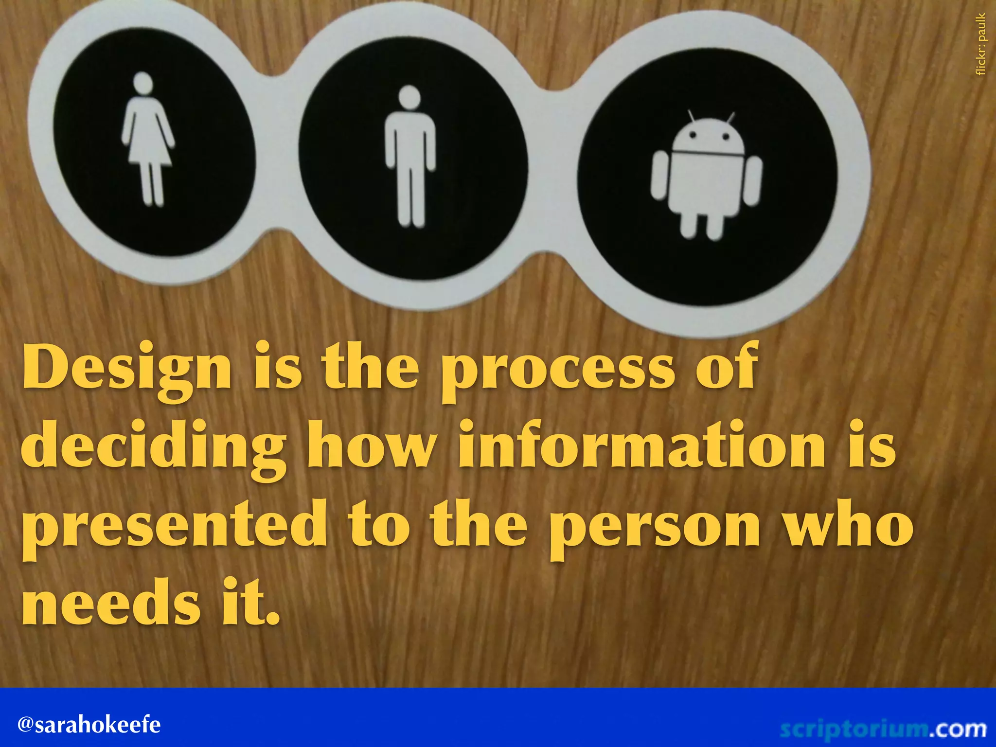 @sarahokeefe
Design	
 is	
 the	
 process	
 of	
 
deciding	
 how	
 information	
 is	
 
presented	
 to	
 the	
 person	
 who	
 
needs	
 it.	
 
ﬂickr:paulk
 