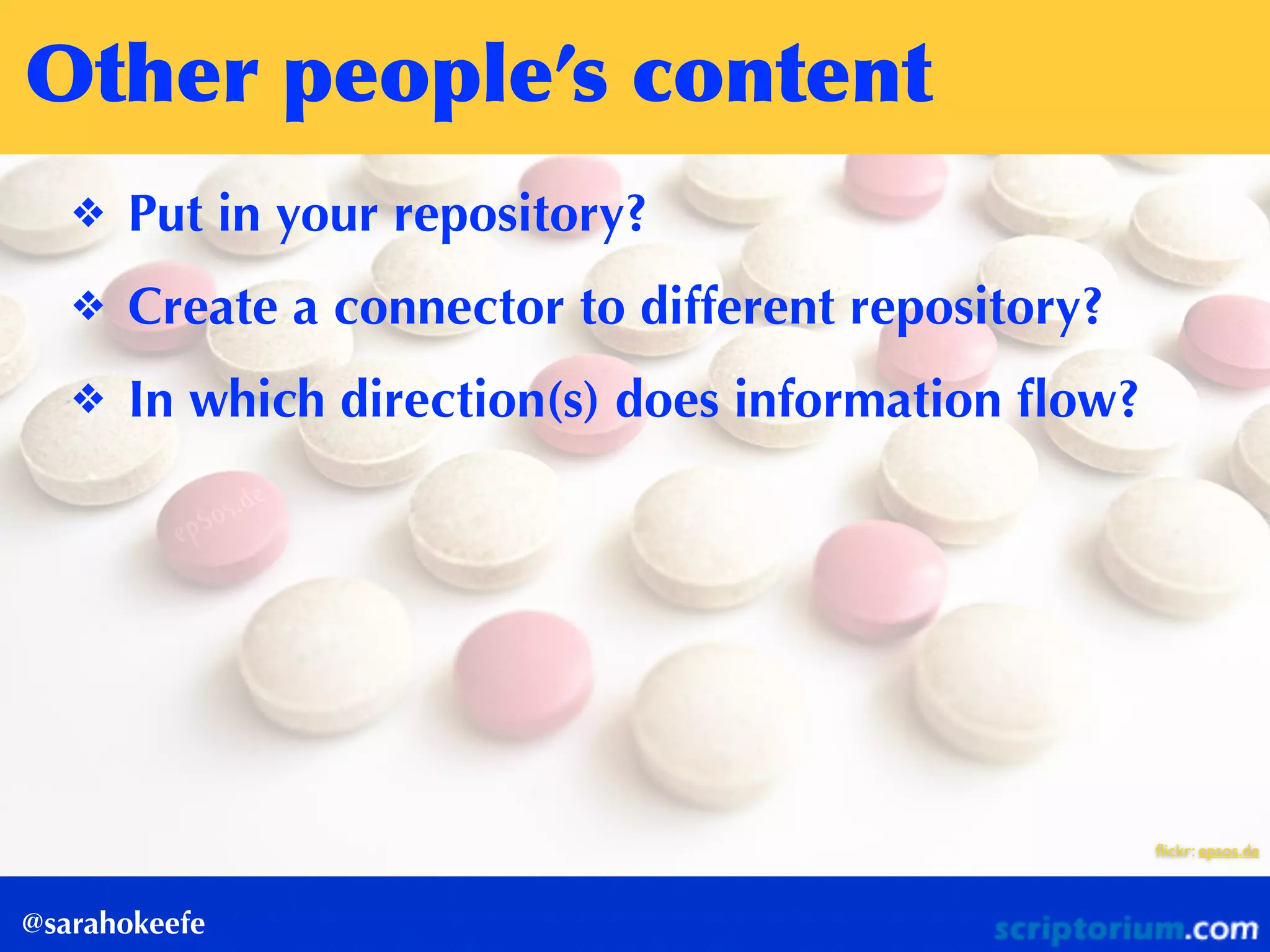 Other	
 people’s	
 content
@sarahokeefe
❖ Put in your repository?
❖ Create a connector to different repository?
❖ In which direction(s) does information ﬂow?
ﬂickr: epsos.de
 