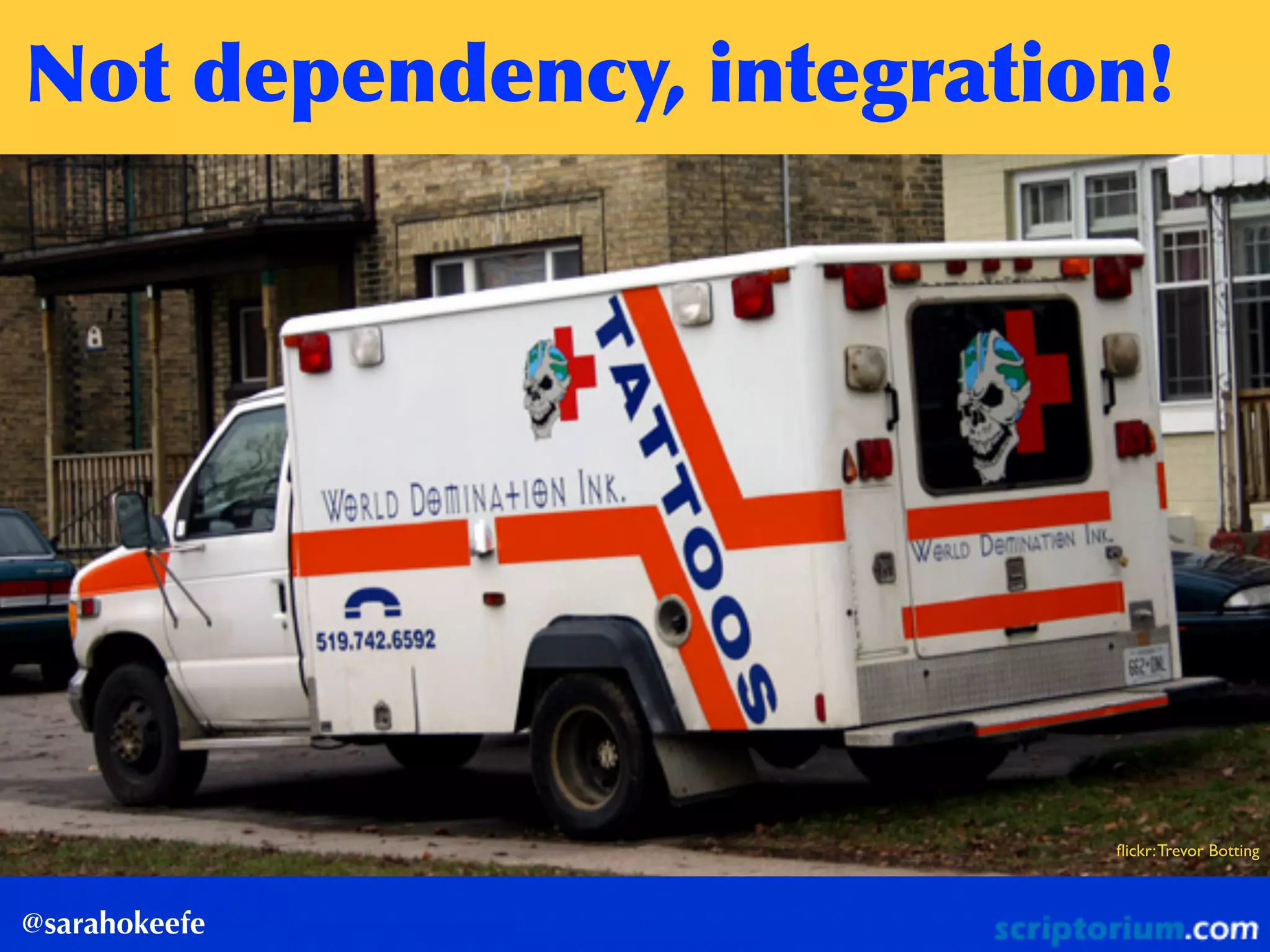 Not	
 dependency,	
 integration!
@sarahokeefe
ﬂickr:Trevor Botting
 