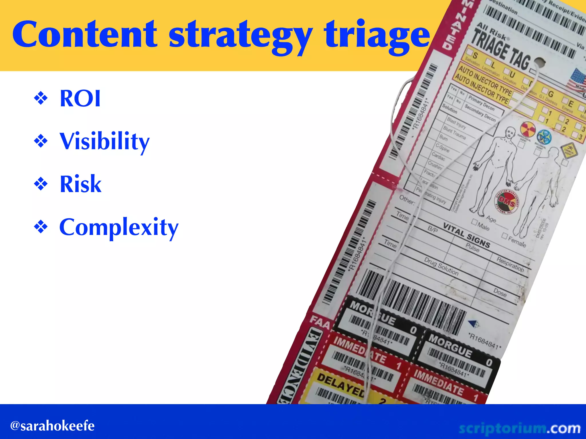 Content	
 strategy	
 triage
@sarahokeefe
❖ ROI
❖ Visibility
❖ Risk
❖ Complexity
 