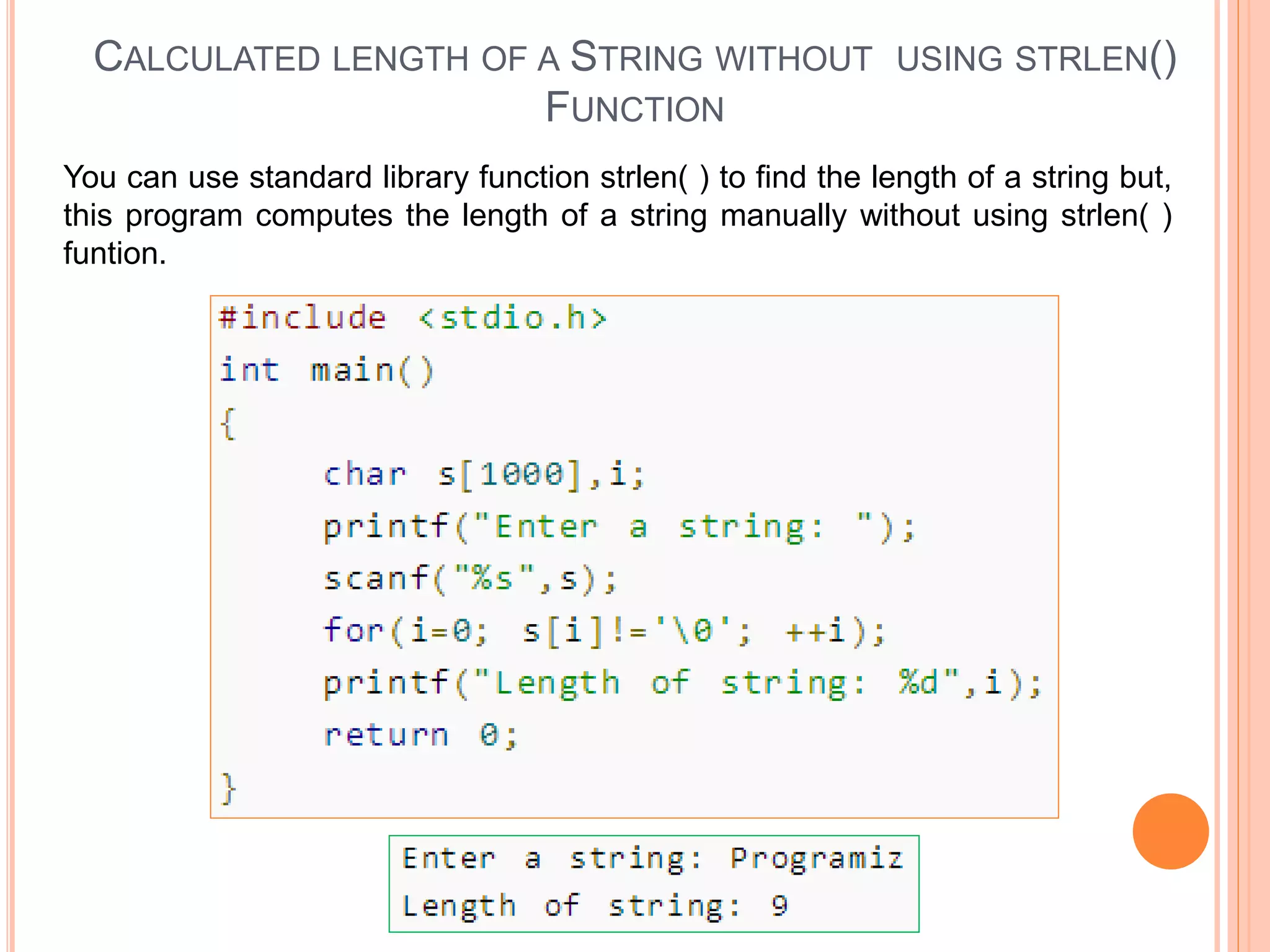 CALCULATED LENGTH OF A STRING WITHOUT USING STRLEN()
FUNCTION
You can use standard library function strlen( ) to find the length of a string but,
this program computes the length of a string manually without using strlen( )
funtion.
 