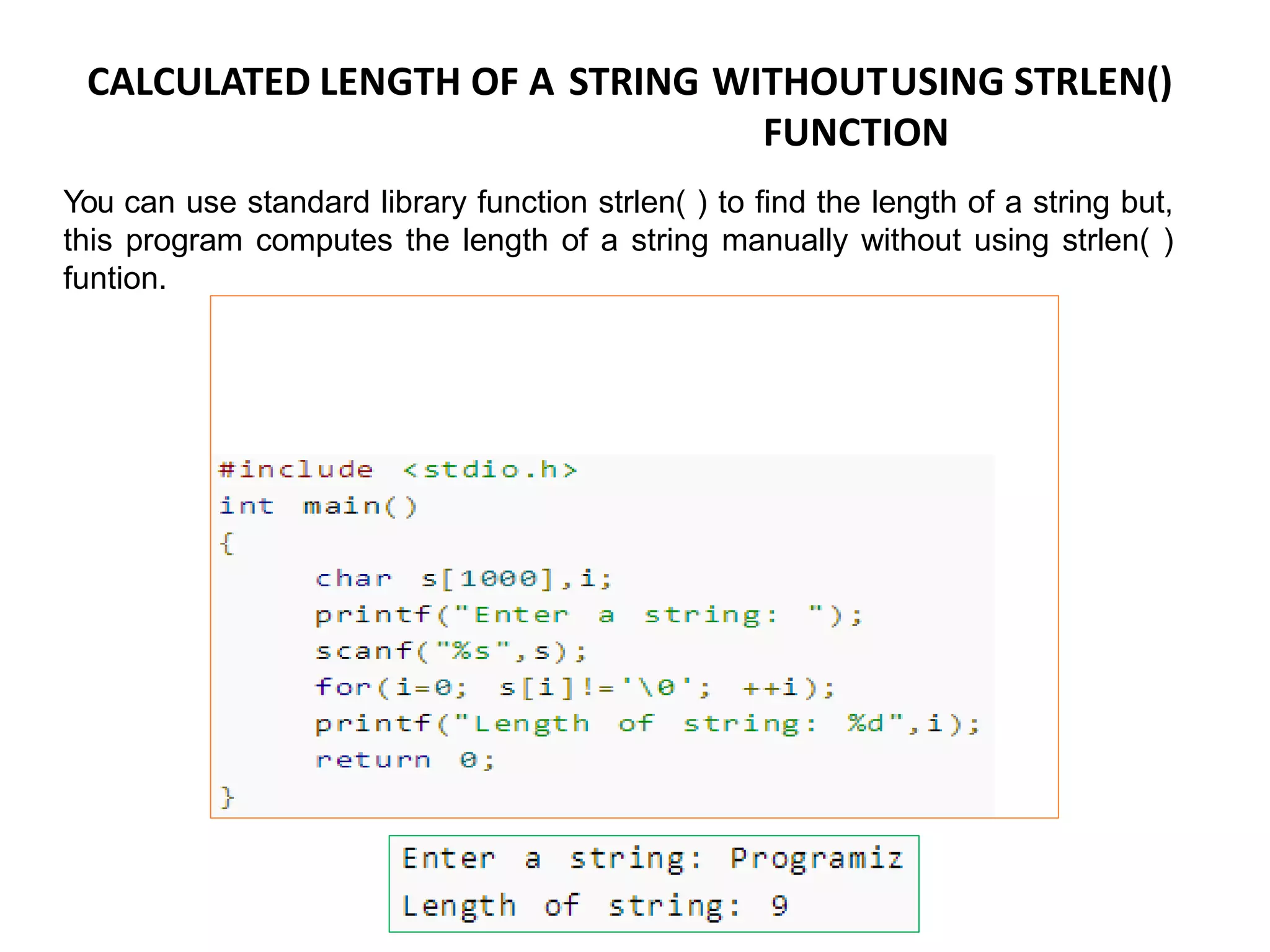 CALCULATED LENGTH OF A STRING WITHOUTUSING STRLEN()
FUNCTION
You can use standard library function strlen( ) to find the length of a string but,
this program computes the length of a string manually without using strlen( )
funtion.
 
