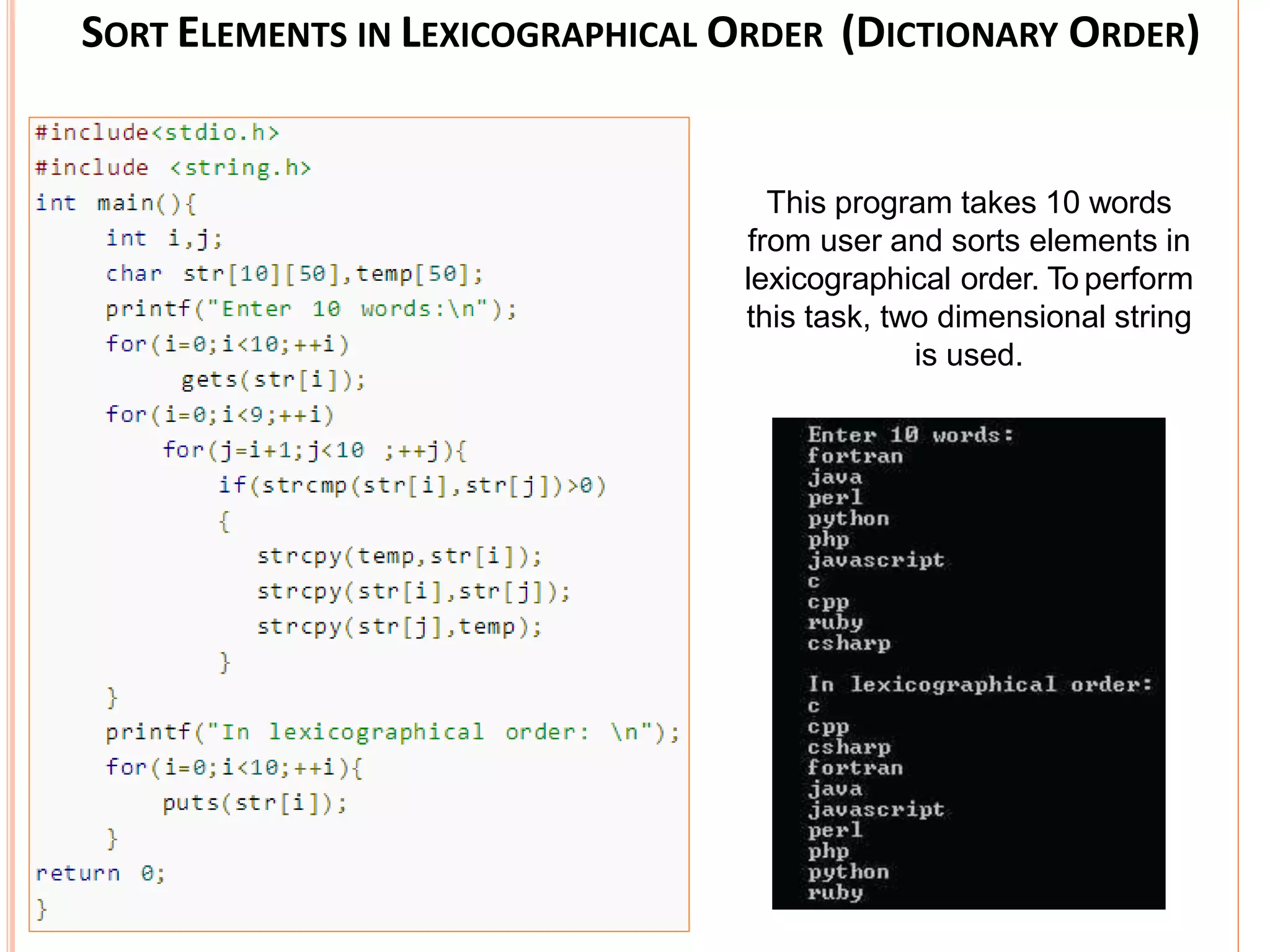 SORT ELEMENTS IN LEXICOGRAPHICAL ORDER (DICTIONARY ORDER)
This program takes 10 words
from user and sorts elements in
lexicographical order. To perform
this task, two dimensional string
is used.
 