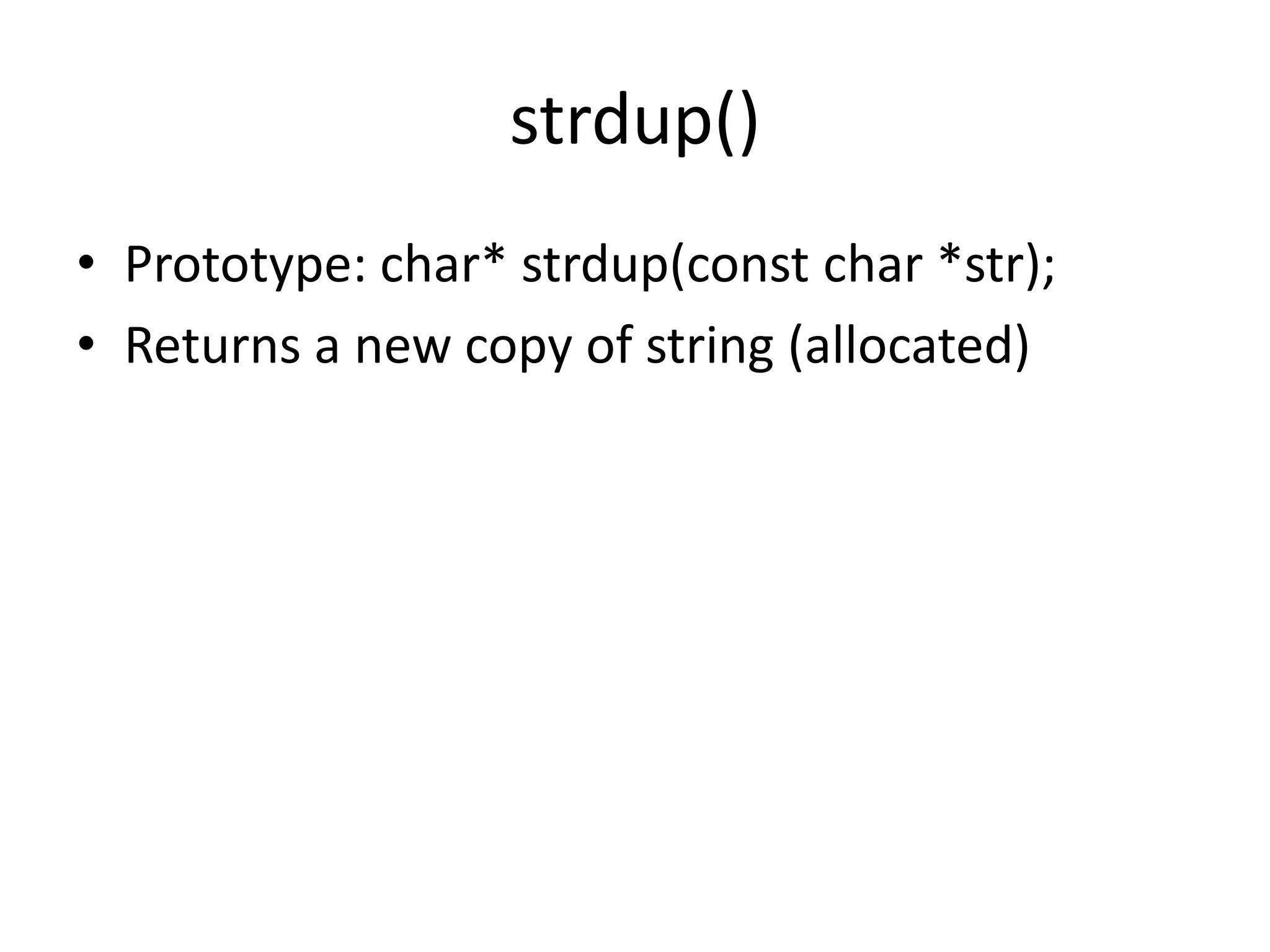 strdup()
• Prototype: char* strdup(const char *str);
• Returns a new copy of string (allocated)
 
