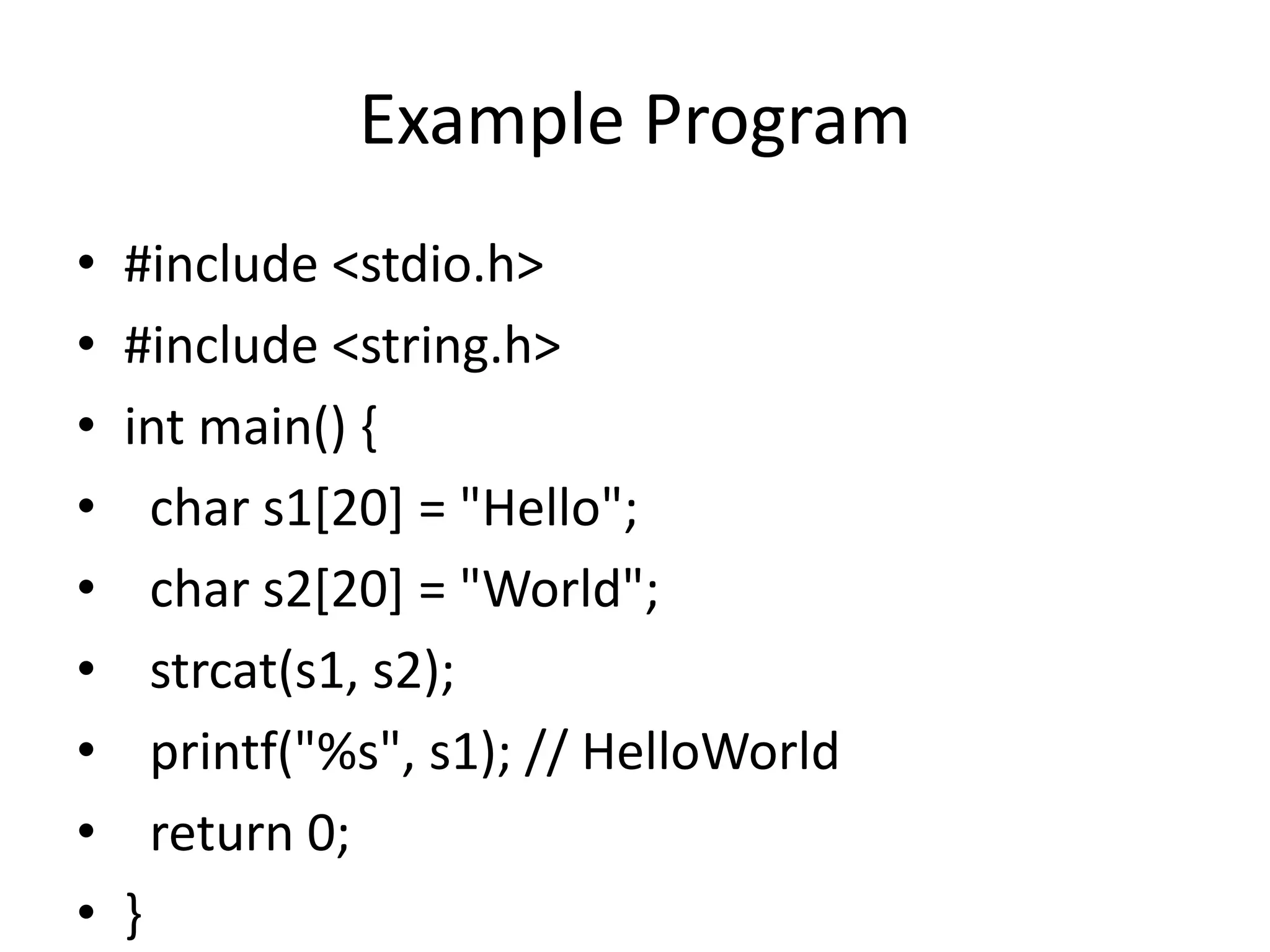 Example Program
• #include <stdio.h>
• #include <string.h>
• int main() {
• char s1[20] = "Hello";
• char s2[20] = "World";
• strcat(s1, s2);
• printf("%s", s1); // HelloWorld
• return 0;
• }
 