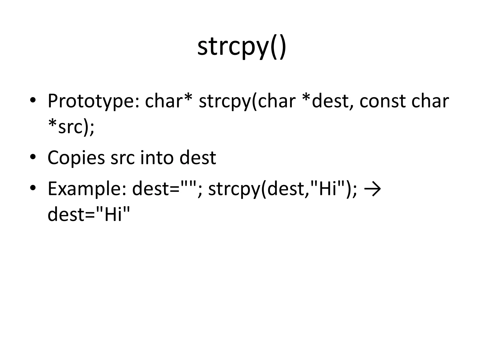 strcpy()
• Prototype: char* strcpy(char *dest, const char
*src);
• Copies src into dest
• Example: dest=""; strcpy(dest,"Hi"); →
dest="Hi"
 