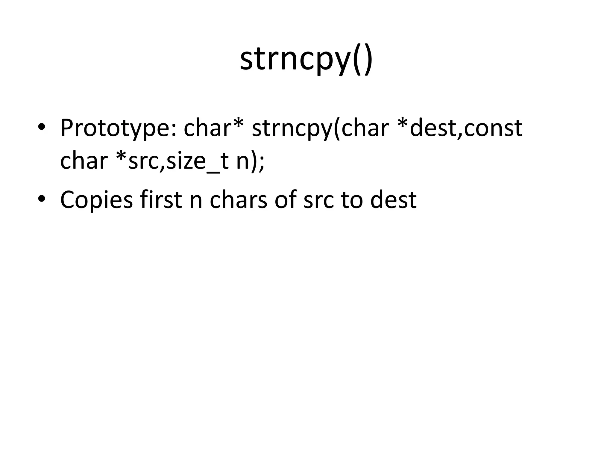 strncpy()
• Prototype: char* strncpy(char *dest,const
char *src,size_t n);
• Copies first n chars of src to dest
 