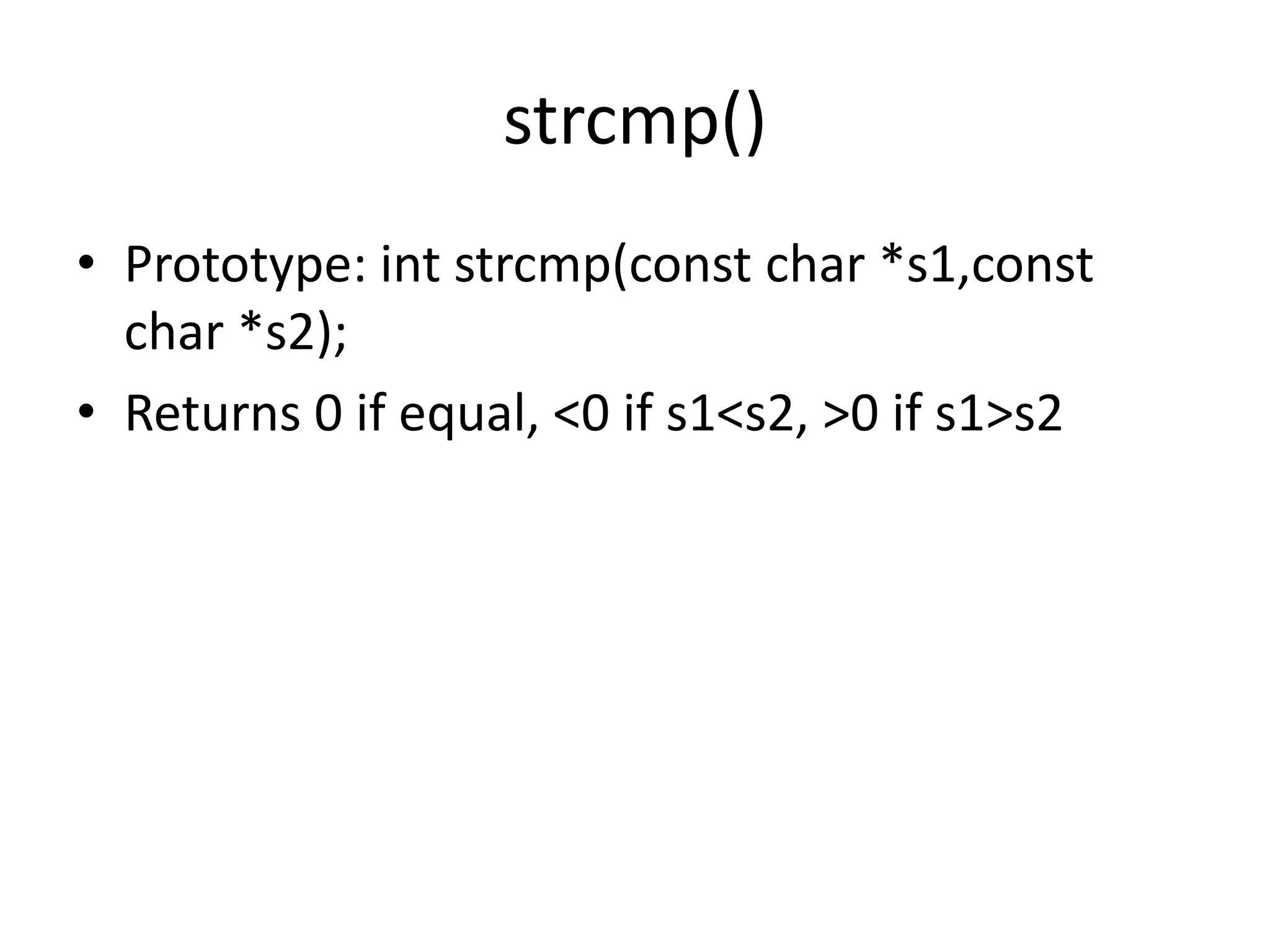 strcmp()
• Prototype: int strcmp(const char *s1,const
char *s2);
• Returns 0 if equal, <0 if s1<s2, >0 if s1>s2
 