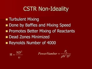 CSTR Non-Ideality

2
ND

 5
3
0
D
N
P
r
PowerNumbe


 Turbulent Mixing
 Done by Baffles and Mixing Speed
 Promotes Better Mixing of Reactants
 Dead Zones Minimized
 Reynolds Number of 4000
 