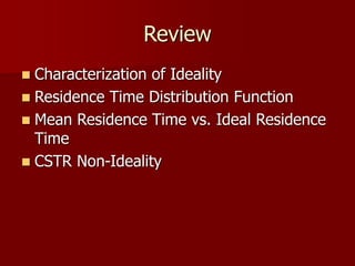 Review
 Characterization of Ideality
 Residence Time Distribution Function
 Mean Residence Time vs. Ideal Residence
Time
 CSTR Non-Ideality
 