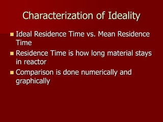 Characterization of Ideality
 Ideal Residence Time vs. Mean Residence
Time
 Residence Time is how long material stays
in reactor
 Comparison is done numerically and
graphically
 