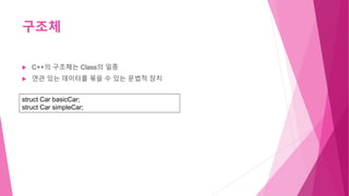 구조체
 C++의 구조체는 Class의 일종
 연관 있는 데이터를 묶을 수 있는 문법적 장치
struct Car basicCar;
struct Car simpleCar;
 