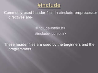 Commonly used header files in #include preprocessor
directives are-
#include<stdio.h>
#include<conio.h>
These header files are used by the beginners and the
programmers.
 