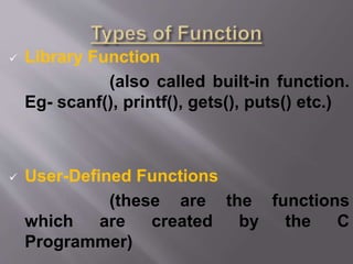  Library Function
(also called built-in function.
Eg- scanf(), printf(), gets(), puts() etc.)
 User-Defined Functions
(these are the functions
which are created by the C
Programmer)
 