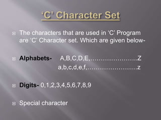  The characters that are used in ‘C’ Program
are ‘C’ Character set. Which are given below-
 Alphabets- A,B,C,D,E,…………………..Z
a,b,c,d,e,f,……………………z
 Digits- 0,1,2,3,4,5,6,7,8,9
 Special character
 