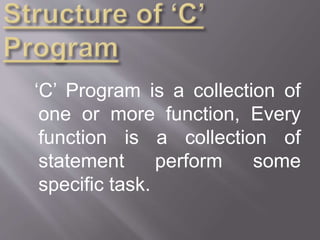 ‘C’ Program is a collection of
one or more function, Every
function is a collection of
statement perform some
specific task.
 
