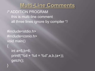 /* ADDITION PROGRAM
this is multi-line comment
all three lines ignore by compiler */
#include<stdio.h>
#include<conio.h>
void main()
{
int a=5,b=6;
printf(“%d + %d = %d”,a,b,(a+));
getch();
}
 