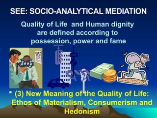 SEE: SOCIO-ANALYTICAL MEDIATION
 (3) New Meaning of the Quality of Life:
Ethos of Materialism, Consumerism and
Hedonism
Quality of Life and Human dignity
are defined according to
possession, power and fame
 