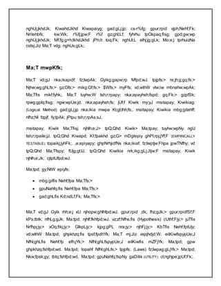 nghUj;jkhdJk; KiwahdJkhd Kiwapaiyg; gad;gLj;jp; cs-r%fg; gpur;rpid vjph;Nehf;Fk;
Nritehbfs; kw;Wk; r%fj;jpw;F r%f gz;ghl;Lf; fyhrhu tpOkpaq;fisg; gpd;gw;wp
nghUj;jkhdJk; Mf;fg;g+h;tkhdJkhd jPh;it toq;Fk; nghUl;L elhj;jg;gLk; Mo;e;j tprhuizNa
cstsj;Jiz Ma;T vdg; nghUs;gLk;.
Ma;T mwpKfk;
Ma;T vd;gJ nka;ikapidf; fz;lwpAk; Gyikg;gapw;rp Mfpd;wJ. tpjpfs;> re;jh;g;gq;fs;>
Njhw;wg;ghLfs;> gz;Gfs;> mikg;Gf;fs;> $Wfs;> myFfs; vd;wthW vtw;iw mbnahw;wpAk;
Ma;Tfis mikf;fyhk;. Ma;T tuyhw;W tsh;r;rpapy; nka;apayhsh;fspd; gq;Fk;> gzpfSk;
rpwg;gplq;fisg; ngw;wpUe;jd. nka;apayhsh;fs; jUf;f Kiwik my;yJ msitapay; Kiwikiag;
(Logical Method) gad;gLj;jp nka;ikia mwpa Kl;gl;lhh;fs;. msitapay; Kiwikia mbg;gilahff;
nfhz;Nl fzpjf; fy;tpAk; jPtpu tsh;r;rpAs;sJ.
msitapay; Kiwik Ma;Tfisj; njhlh;e;J> tpQ;Qhd Kiwik> Ma;tpay; tuyhw;wpNy ngU
tsh;r;rpaile;jJ. tpQ;Qhd Kiwapd; Kf;fpakhd gz;G> mDgtepiy ghPl;rpj;jYf;F (EMPIRICALLY
TESTABLE) topaikj;jyhFk;. ,e;epiyapy; ghpNrhjidfNs nka;ikiaf; fz;lwptjw;Fhpa jpwTNfhy; vd
tpQ;Qhd Ma;Tfspy; fUjg;gl;lJ. tpQ;Qhd Kiwikia nrk;ikg;gLj;Jtjw;F msitapay; Kiwik
njhlh;e;Jk; cjtptUfpd;wJ.
Ma;tpd; gy;NtW epiyfs;
 mbg;gilfis Nehf;fpa Ma;Tfs;>
 gpuNahfq;fis Nehf;fpa Ma;Tfs;>
 gad;ghLfis Kd;ndLf;Fk; Ma;Tfs;>
Ma;T vd;gJ Gyik rhh;e;j xU njhopw;ghlhfpd;wJ. gpur;rpid ,dk; fhz;gJk;> gpur;rpidfSf;F
kPs;tbtk; nfhLg;gJk; Ma;tpd; njhlf;fkhfpd;wJ. vz;zf;Nfhs;fis (Hypothesis) cUthf;Fjy;> juTfis
Nrfhpj;jy;> xOq;fikj;jy;> GlkpLjy;> kjpg;gPL nra;jy;> njhFj;jy;> KbTfis Nehf;fptUjy;
vd;wthW Ma;tpd; ghpkhzq;fis tpsf;fpdhYk; Ma;T mj;Jiz vspjhdjd;W. eilKiwfspypUe;J
Nfhl;ghLfis Nehf;fp efh;jYk;> Nfhl;ghLfspypUe;J eilKiwfis mZFjYk; Ma;tpd; gpw
ghpkhzq;fshfpd;wd. Ma;tpd; topahf Nfhl;ghLfs;> tpjpfs; (Laws) fz;lwpag;gLjYk;> Ma;tpd;
Nkw;fpsk;gy; tbtq;fshfpd;wd. Ma;tpd; gpuNahfq;fspNy gaDilik (UTILITY) cl;nghjpe;jpUf;Fk;.
 