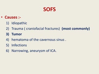 SOFS
• Causes :-
1) Idiopathic
2) Trauma ( craniofacial fractures) (most commonly)
3) Tumor
4) hematoma of the cavernous sinus .
5) Infections
6) Narrowing, aneurysm of ICA.
 