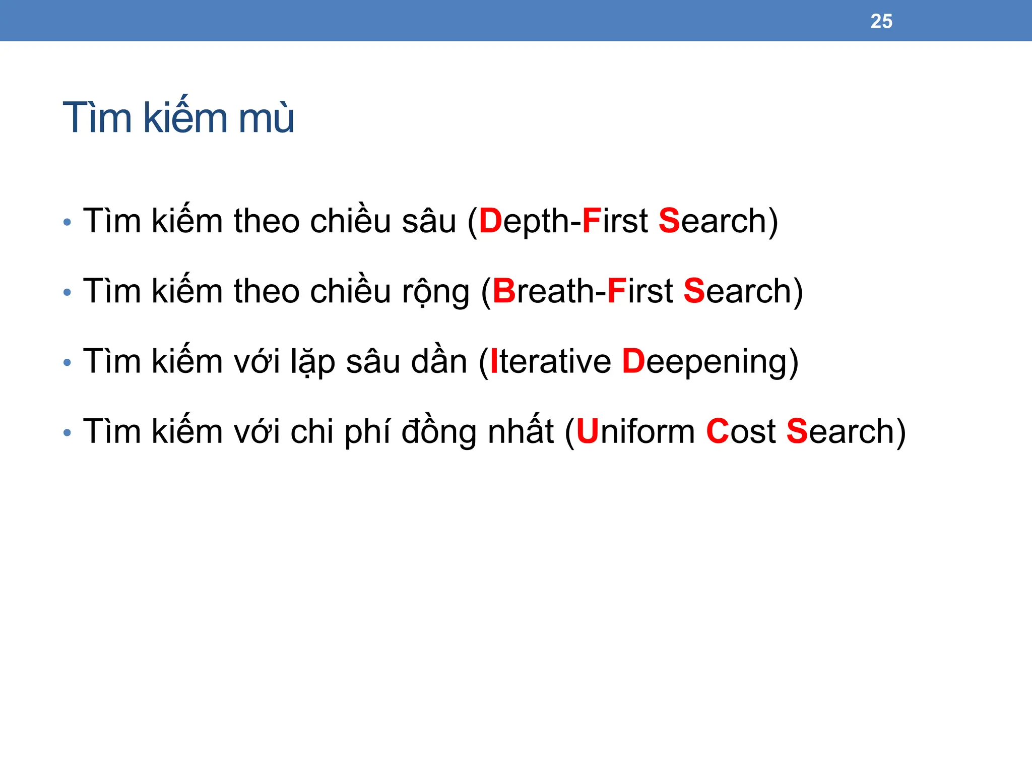 Tìm kiếm mù
25
• Tìm kiếm theo chiều sâu (Depth-First Search)
• Tìm kiếm theo chiều rộng (Breath-First Search)
• Tìm kiếm với lặp sâu dần (Iterative Deepening)
• Tìm kiếm với chi phí đồng nhất (Uniform Cost Search)
 