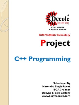Information Technology
Project
C++ Programming
Submitted By
Harendra Singh Rawat
BCA 3rdYear
Dezyne E´cole College
www.dezyneecole.com
 