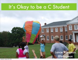It’s Okay to be a C Student




                                     Lance Rougeux
                                       @lrougeux
Monday, January 28, 2013
 