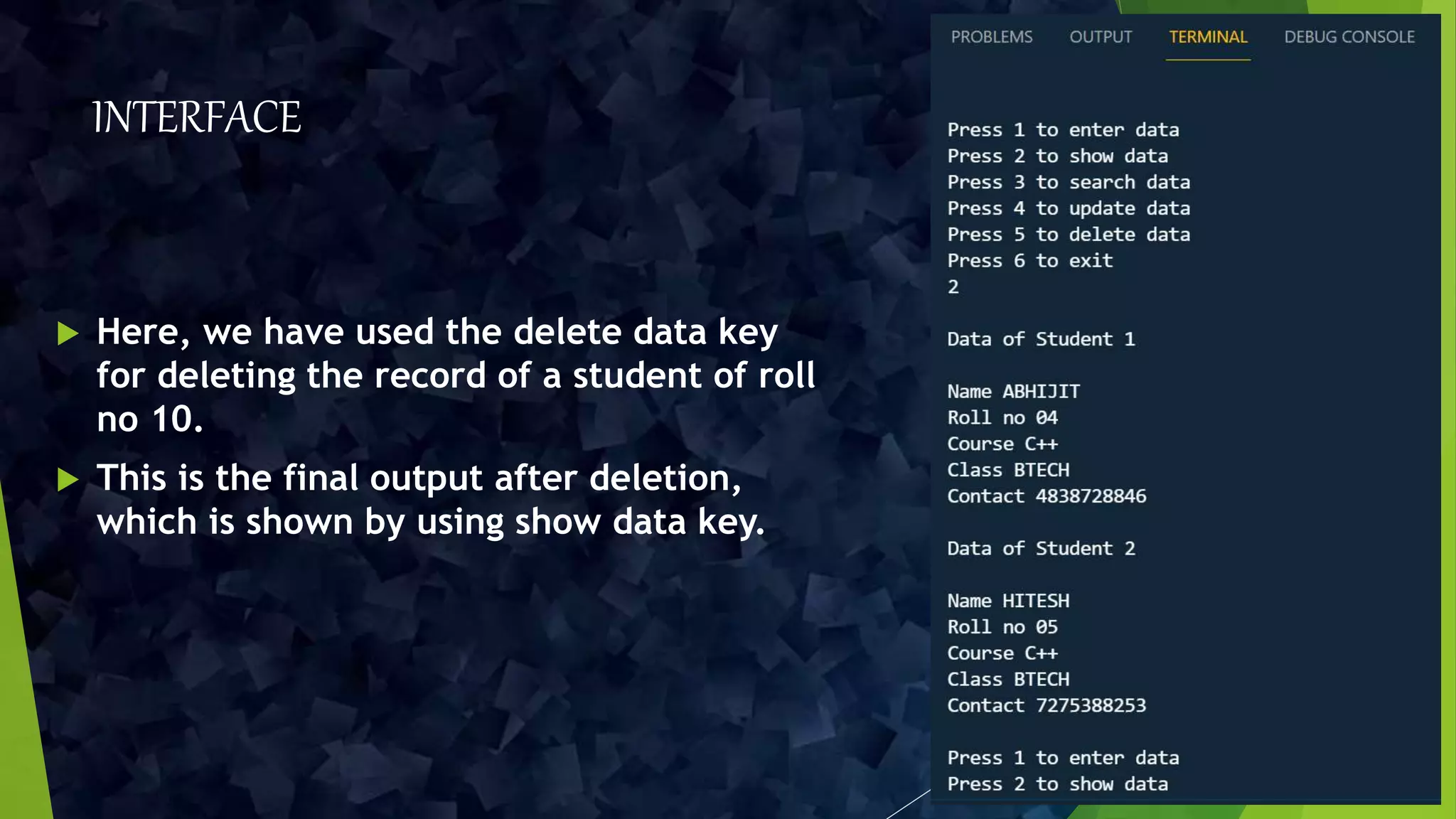 INTERFACE
 Here, we have used the delete data key
for deleting the record of a student of roll
no 10.
 This is the final output after deletion,
which is shown by using show data key.
 