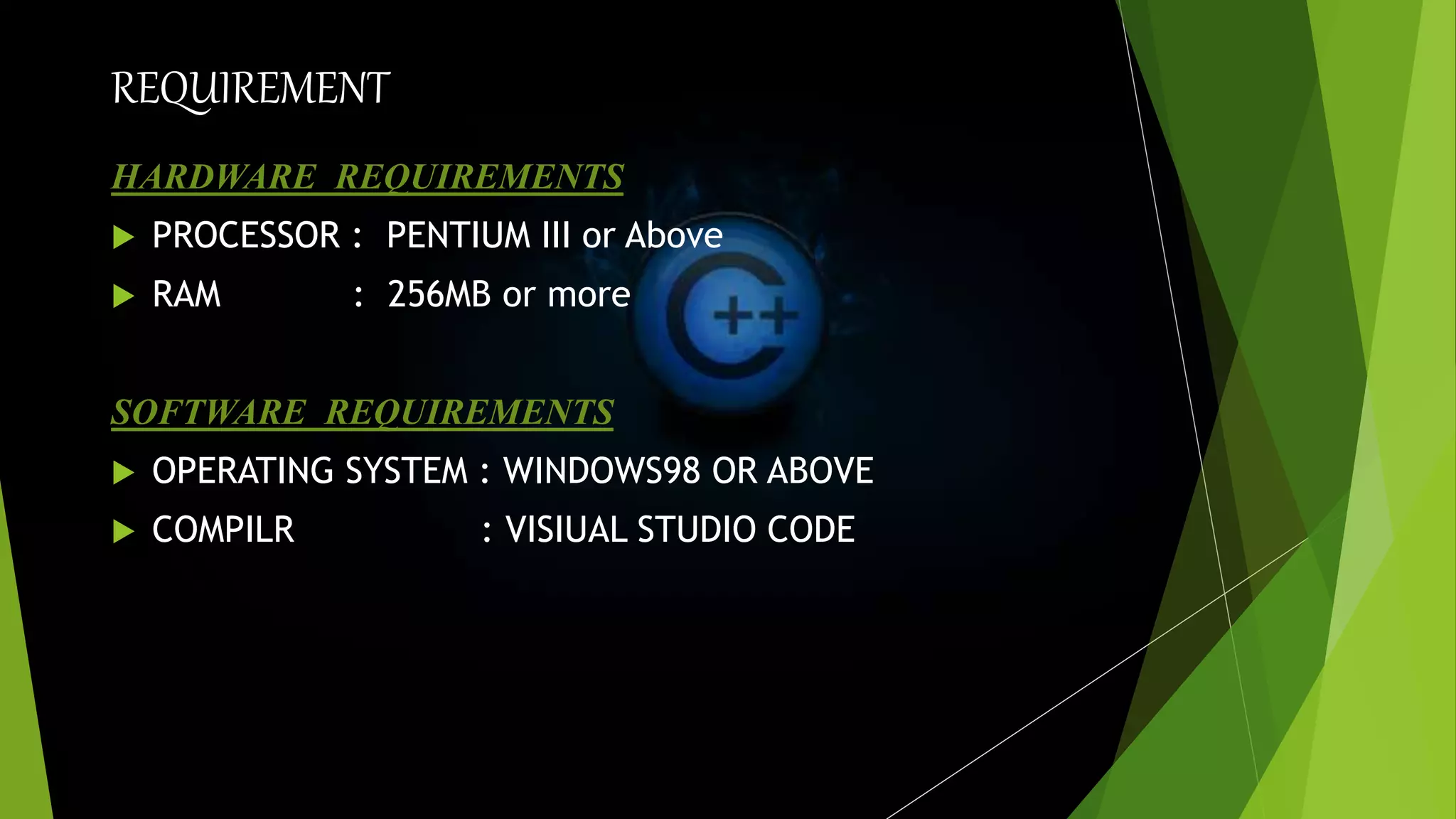 REQUIREMENT
HARDWARE REQUIREMENTS
 PROCESSOR : PENTIUM III or Above
 RAM : 256MB or more
SOFTWARE REQUIREMENTS
 OPERATING SYSTEM : WINDOWS98 OR ABOVE
 COMPILR : VISIUAL STUDIO CODE
 