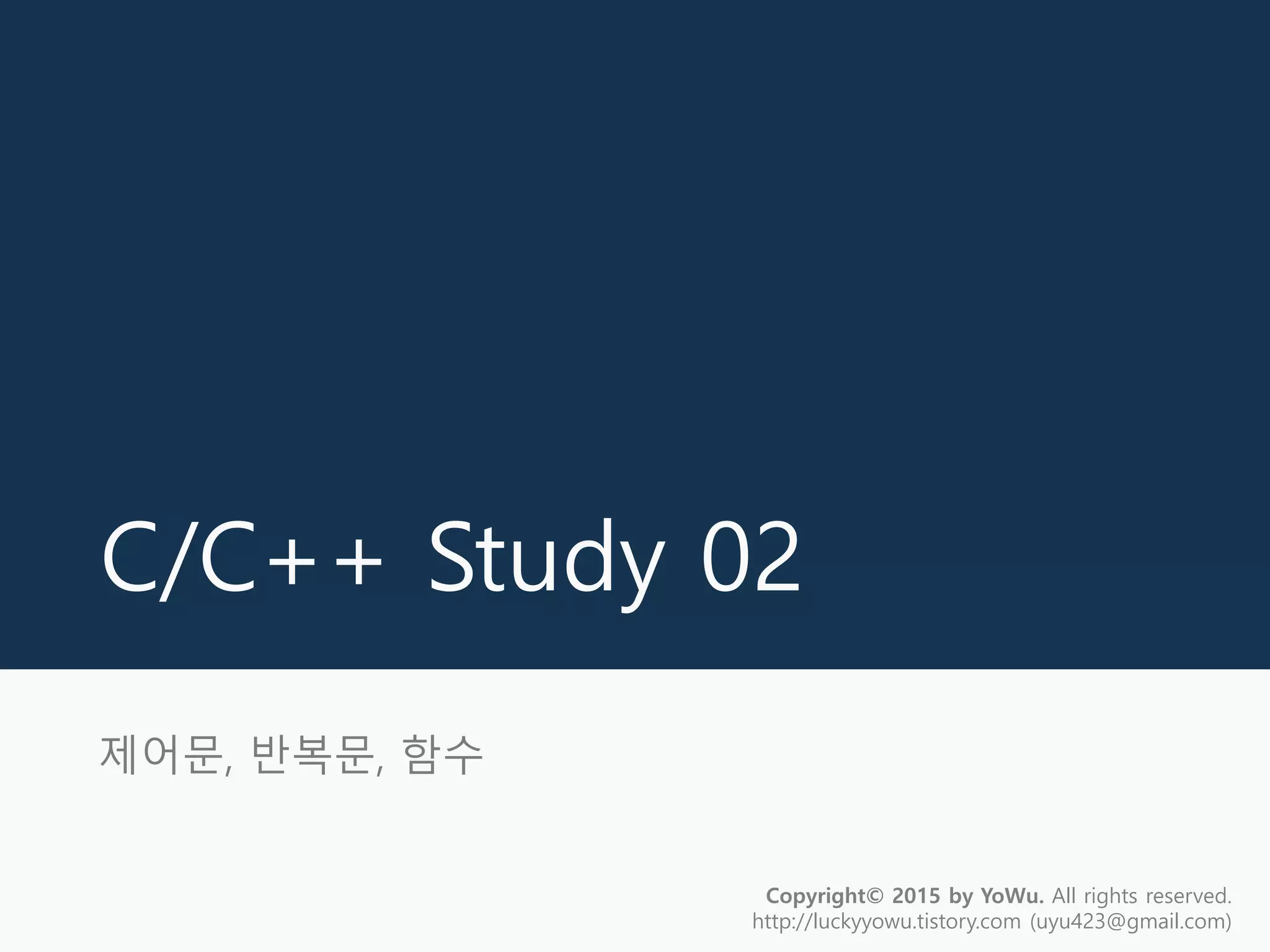 C/C++ Study 02
Copyright© 2015 by YoWu. All rights reserved.
http://luckyyowu.tistory.com (uyu423@gmail.com)
제어문, 반복문, 함수
 