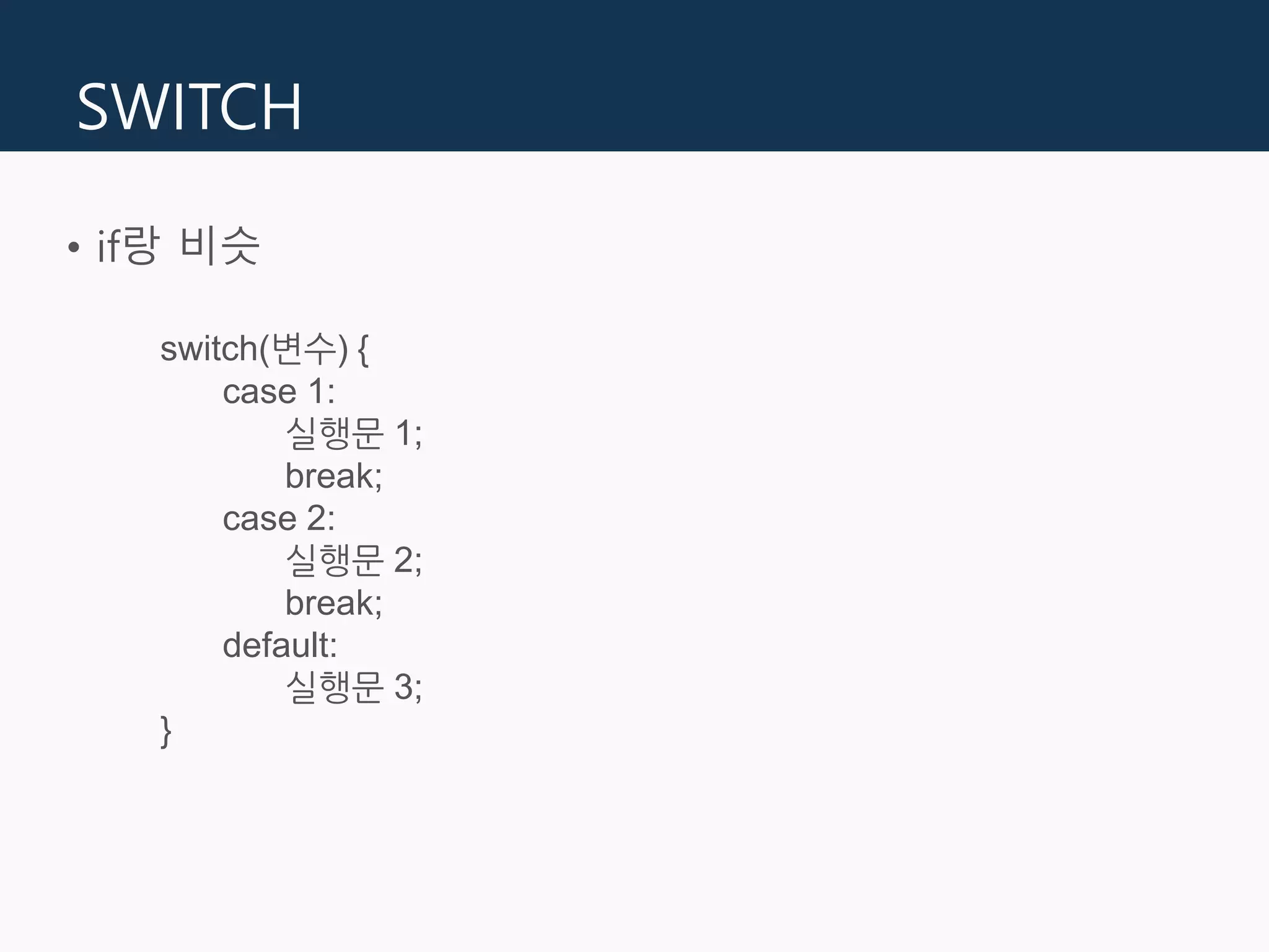 SWITCH
• if랑 비슷
switch(변수) {
case 1:
실행문 1;
break;
case 2:
실행문 2;
break;
default:
실행문 3;
}
 