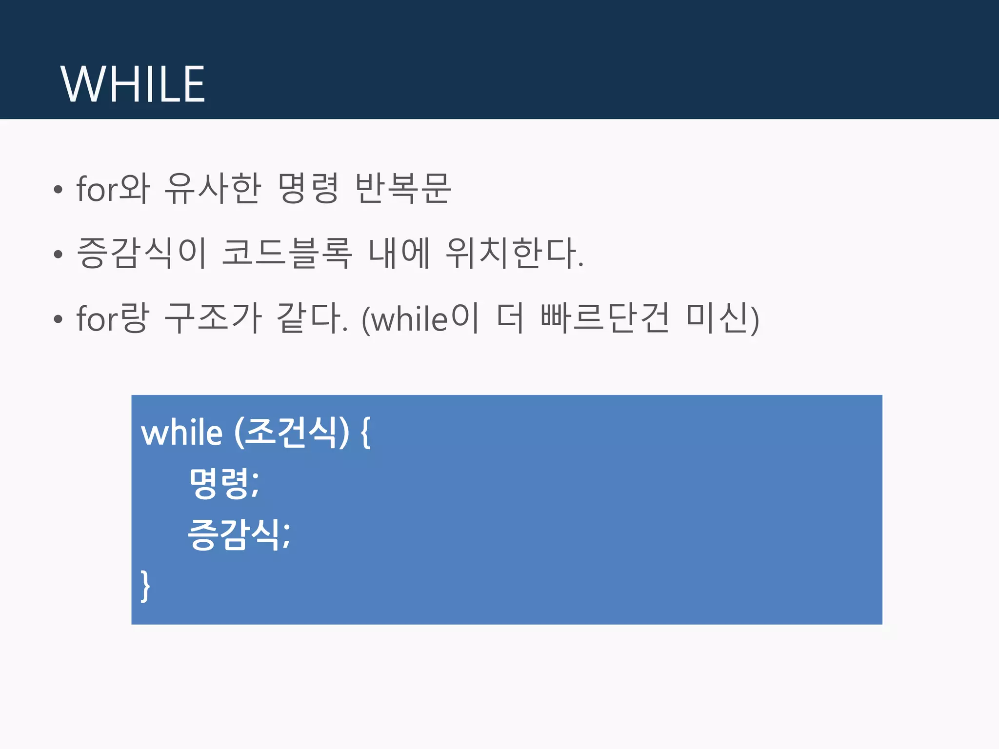 WHILE
• for와 유사한 명령 반복문
• 증감식이 코드블록 내에 위치한다.
• for랑 구조가 같다. (while이 더 빠르단건 미신)
while (조건식) {
명령;
증감식;
}
 