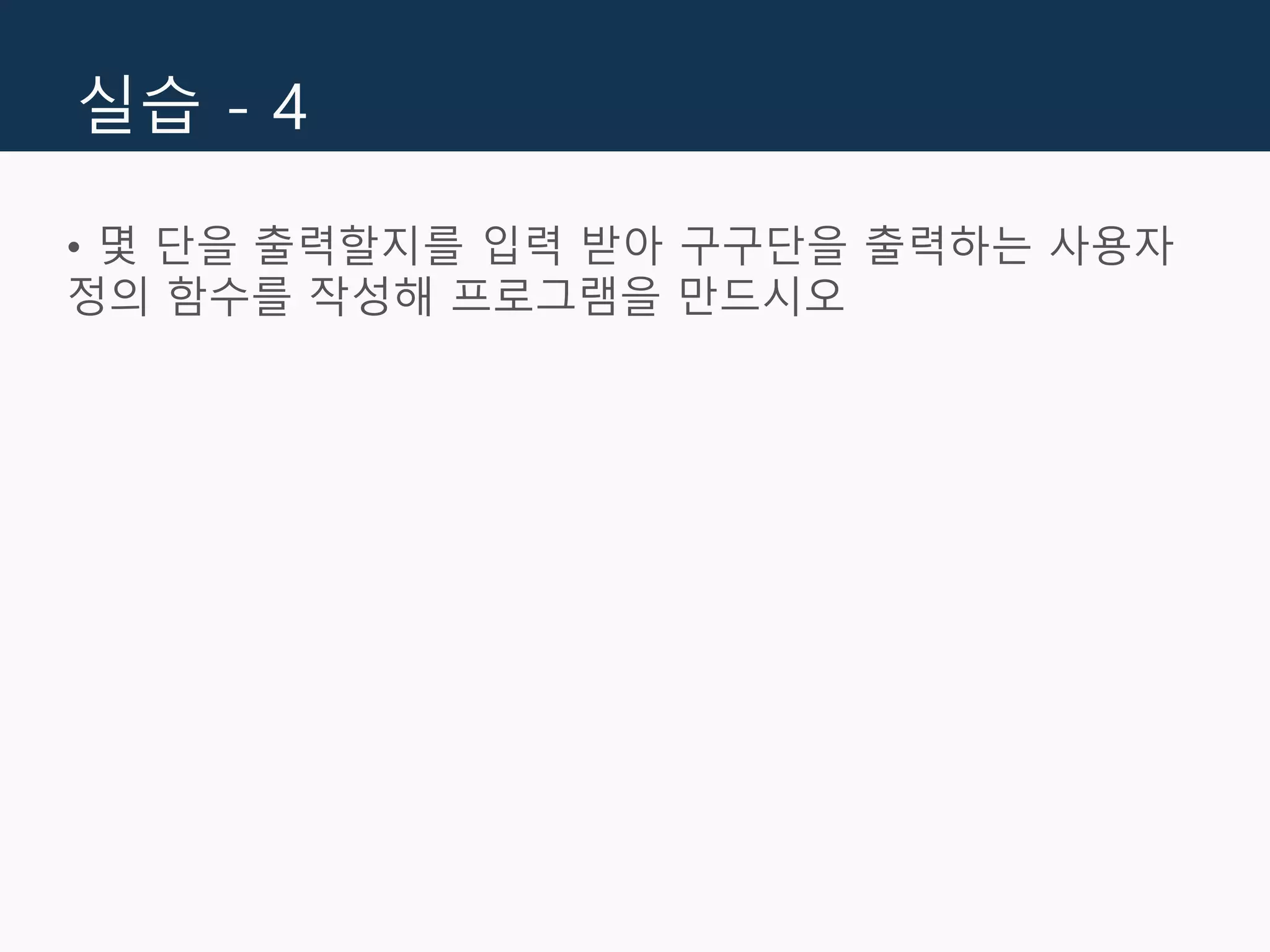 실습 - 4
• 몇 단을 출력할지를 입력 받아 구구단을 출력하는 사용자
정의 함수를 작성해 프로그램을 만드시오
 