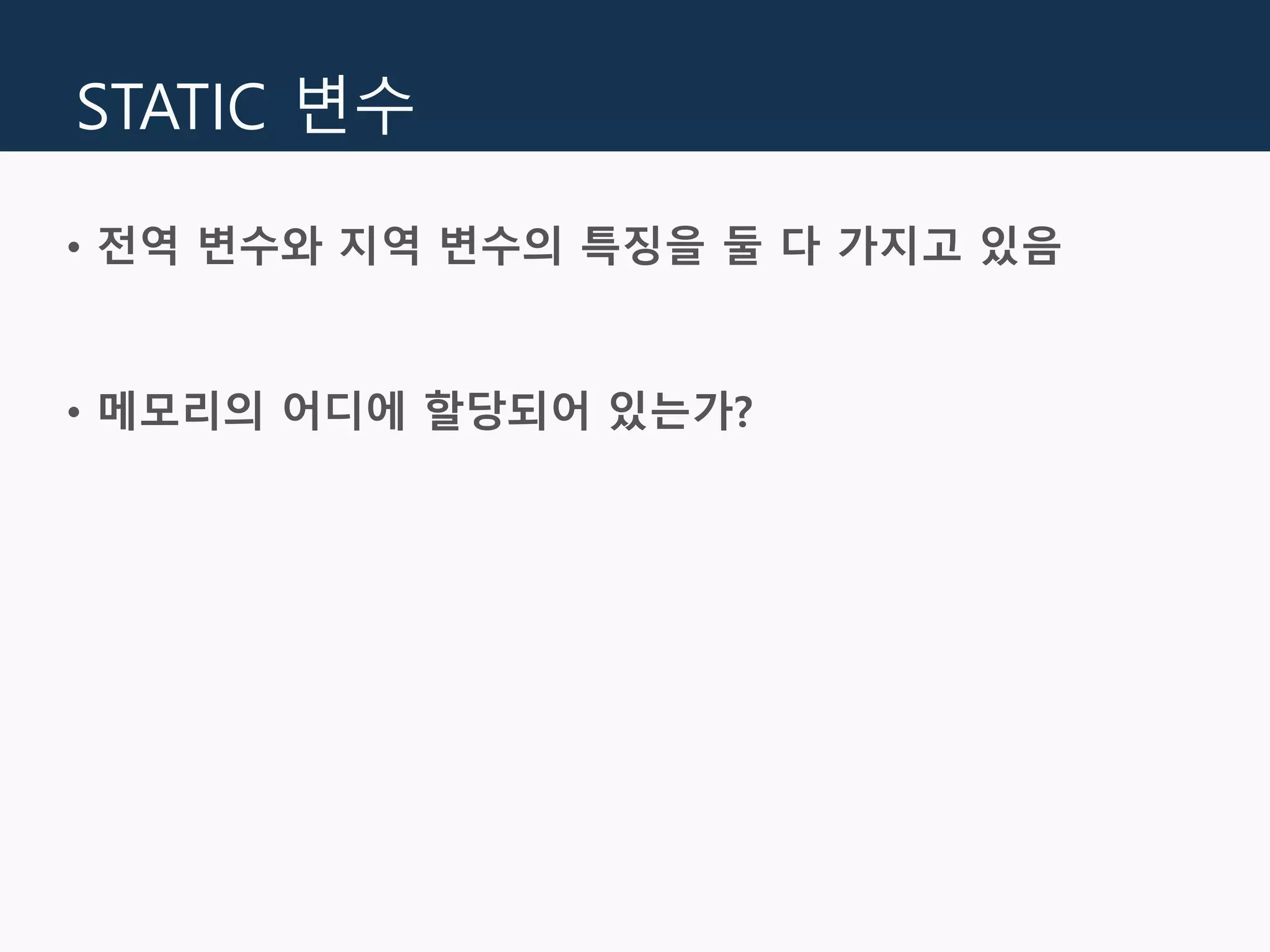 STATIC 변수
• 전역 변수와 지역 변수의 특징을 둘 다 가지고 있음
• 메모리의 어디에 할당되어 있는가?
 