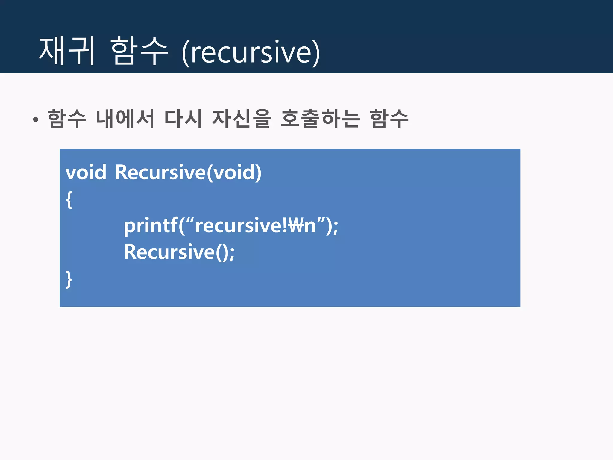 재귀 함수 (recursive)
• 함수 내에서 다시 자신을 호출하는 함수
void Recursive(void)
{
printf(“recursive!n”);
Recursive();
}
 
