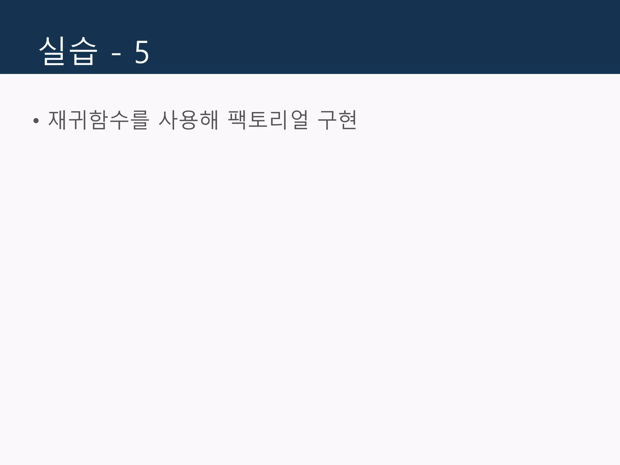 실습 - 5
• 재귀함수를 사용해 팩토리얼 구현
 