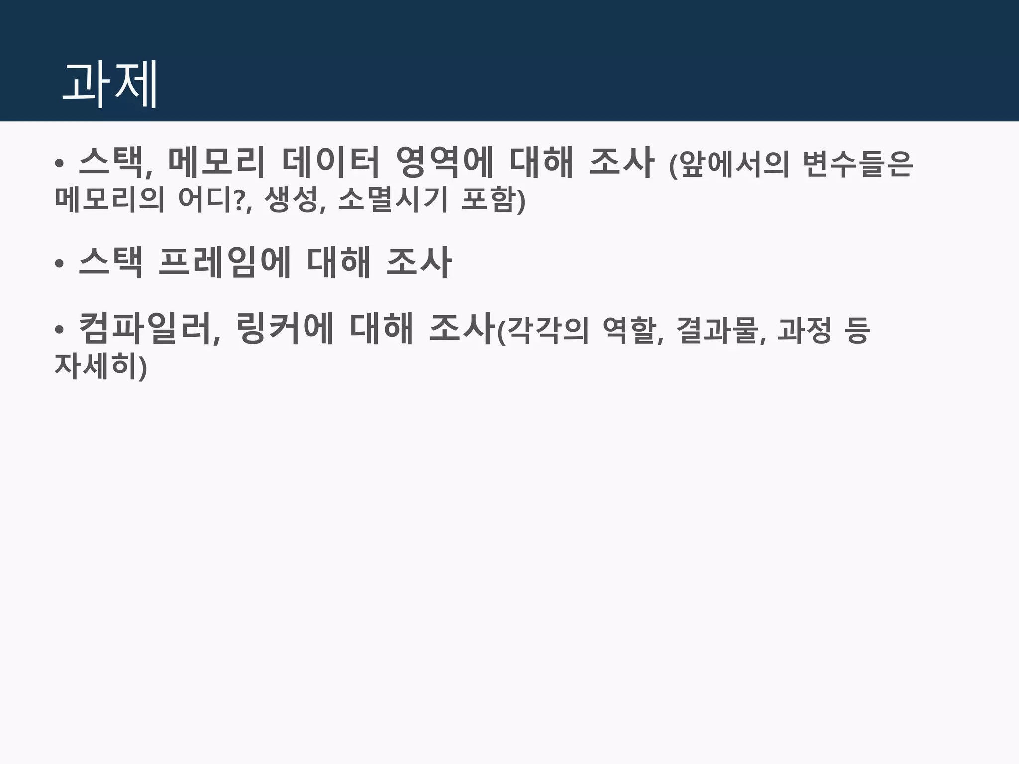 과제
• 스택, 메모리 데이터 영역에 대해 조사 (앞에서의 변수들은
메모리의 어디?, 생성, 소멸시기 포함)
• 스택 프레임에 대해 조사
• 컴파일러, 링커에 대해 조사(각각의 역할, 결과물, 과정 등
자세히)
 