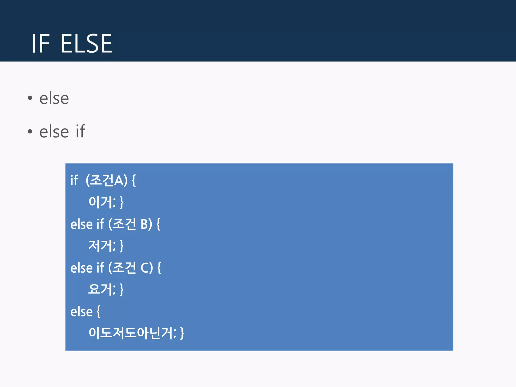 IF ELSE
• else
• else if
if (조건A) {
이거; }
else if (조건 B) {
저거; }
else if (조건 C) {
요거; }
else {
이도저도아닌거; }
 