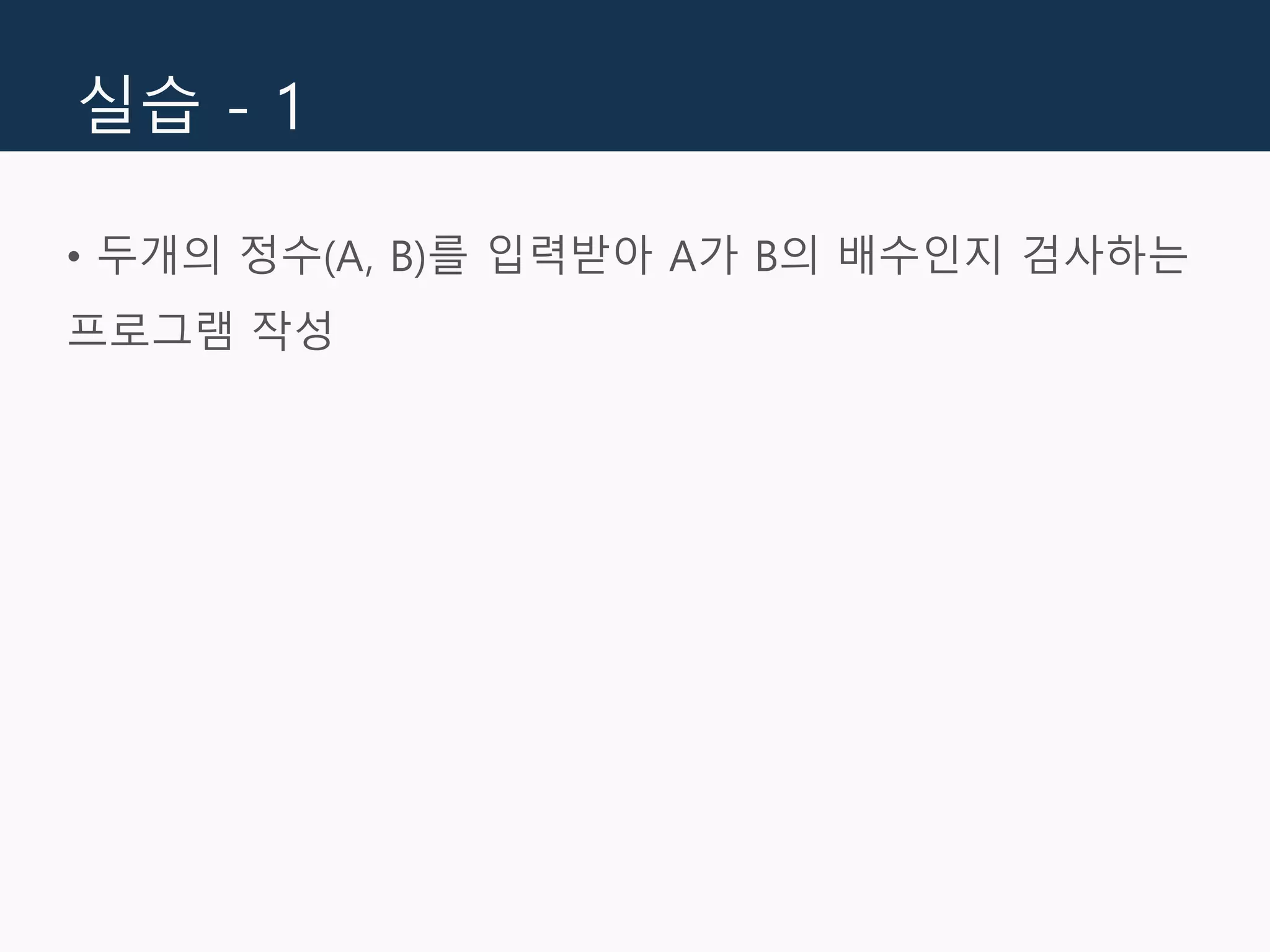 실습 - 1
• 두개의 정수(A, B)를 입력받아 A가 B의 배수인지 검사하는
프로그램 작성
 